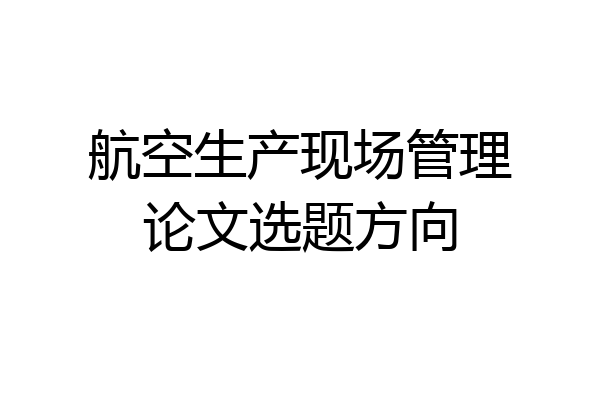 航空生产现场管理论文选题方向
