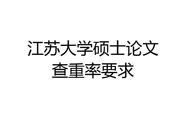 江苏大学硕士论文查重率要求