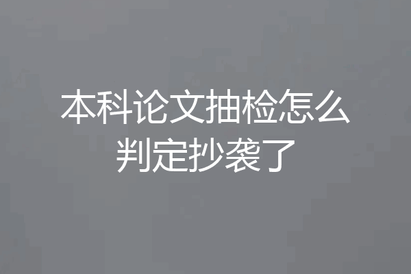 本科论文抽检怎么判定抄袭了