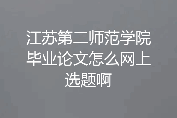 江苏第二师范学院毕业论文怎么网上选题啊