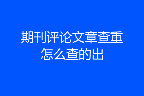 期刊评论文章查重怎么查的出
