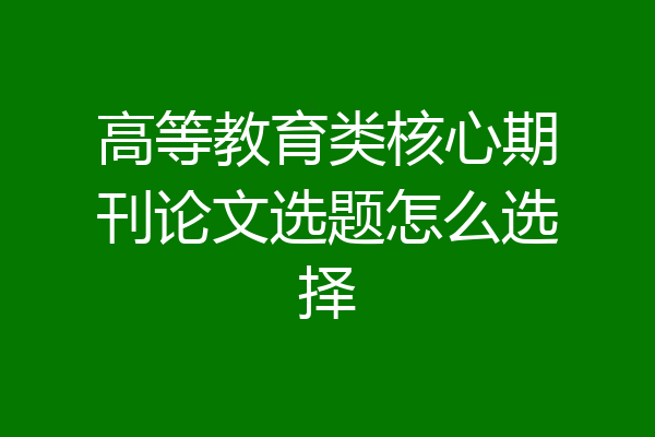 高等教育类核心期刊论文选题怎么选择