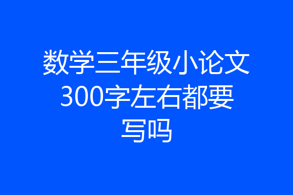 数学三年级小论文300字左右都要写吗