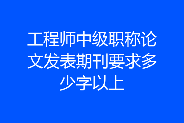 工程师中级职称论文发表期刊要求多少字以上
