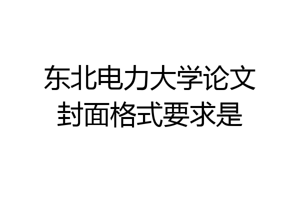 东北电力大学论文封面格式要求是