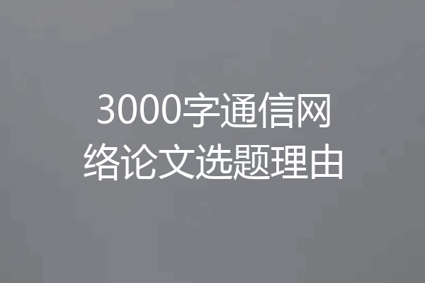 3000字通信网络论文选题理由