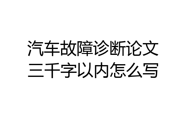 汽车故障诊断论文三千字以内怎么写