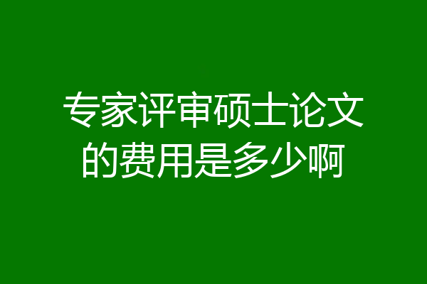 专家评审硕士论文的费用是多少啊