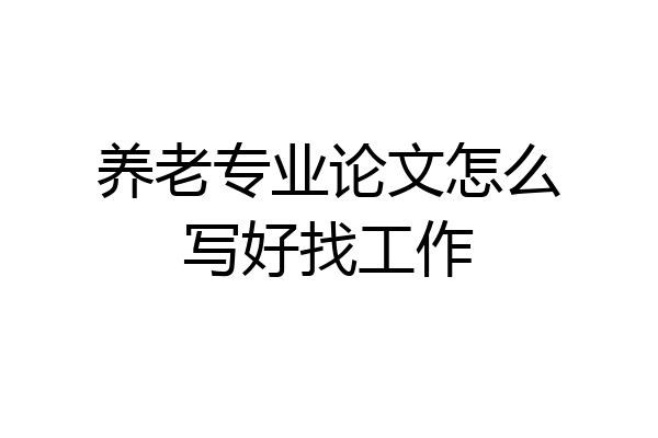 养老专业论文怎么写好找工作