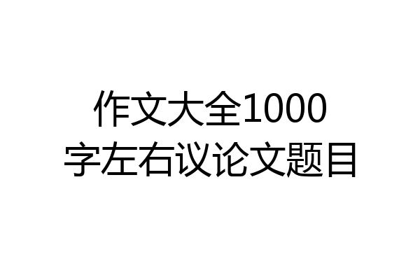 作文大全1000字左右议论文题目