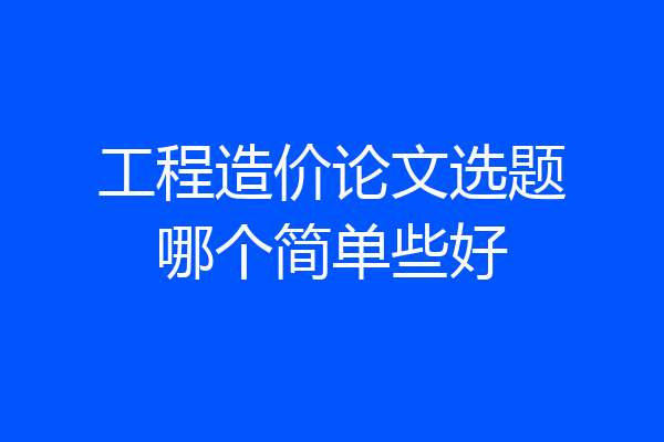 工程造价论文选题哪个简单些好