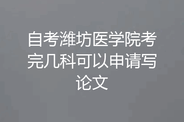 自考潍坊医学院考完几科可以申请写论文