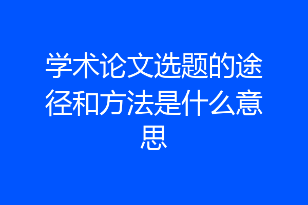 学术论文选题的途径和方法是什么意思