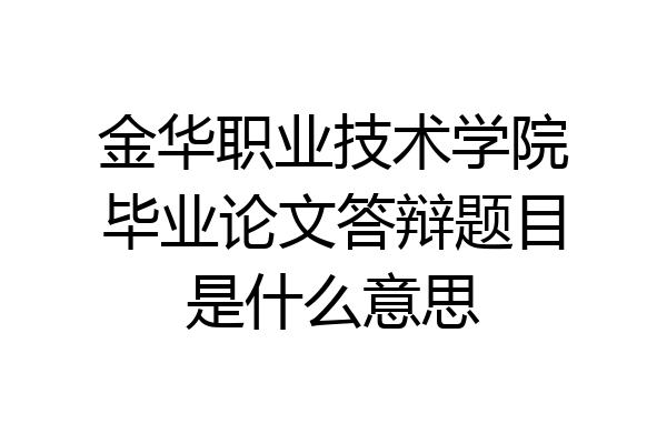 金华职业技术学院毕业论文答辩题目是什么意思