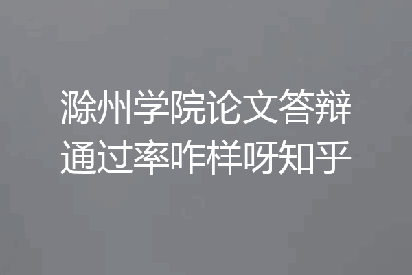 滁州学院论文答辩通过率咋样呀知乎