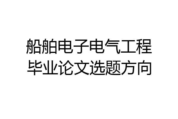 船舶电子电气工程毕业论文选题方向