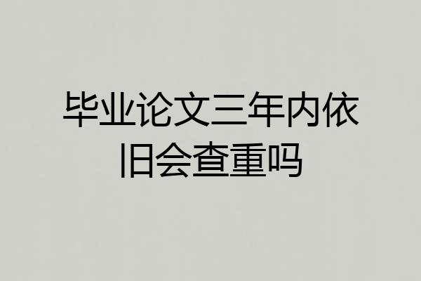 毕业论文三年内依旧会查重吗