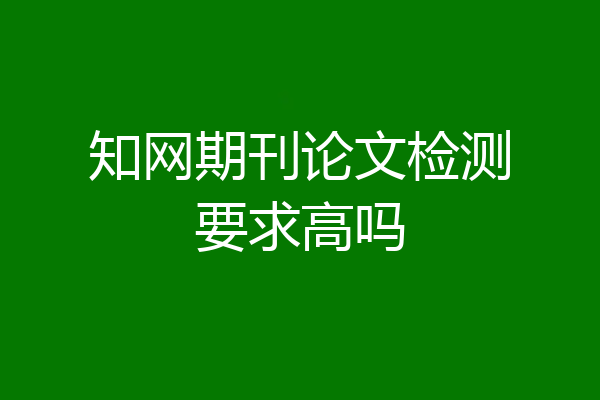知网期刊论文检测要求高吗