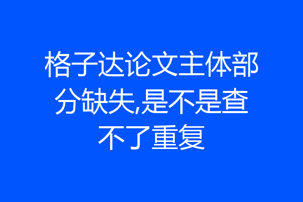 格子达论文主体部分缺失,是不是查不了重复