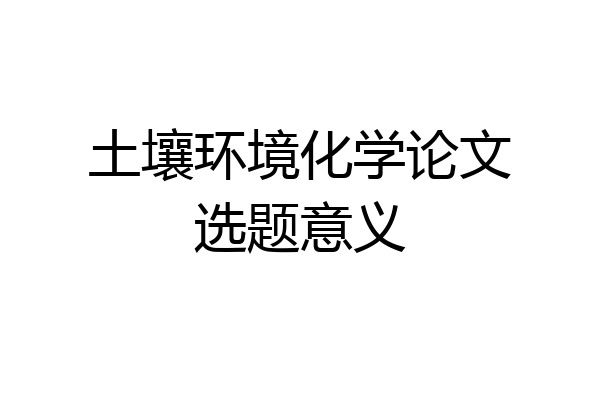 土壤环境化学论文选题意义