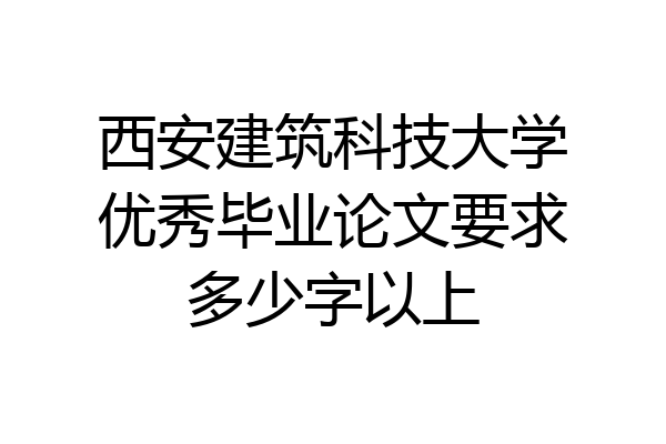 西安建筑科技大学优秀毕业论文要求多少字以上
