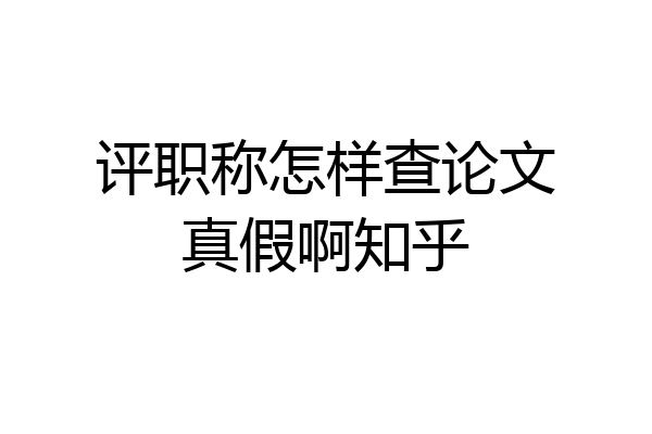 评职称怎样查论文真假啊知乎
