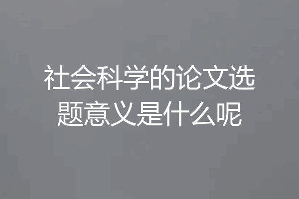 社会科学的论文选题意义是什么呢