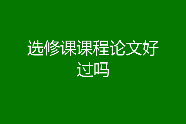 选修课课程论文好过吗