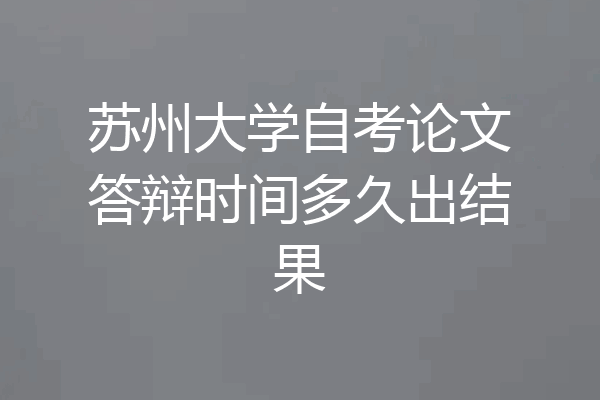 苏州大学自考论文答辩时间多久出结果