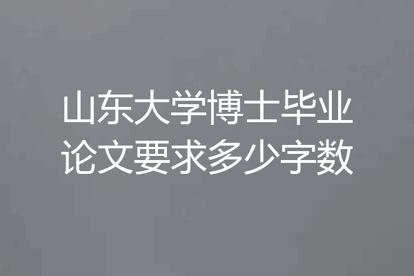 山东大学博士毕业论文要求多少字数
