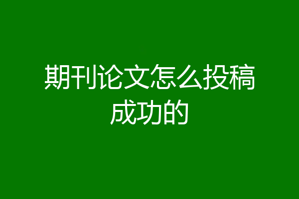 期刊论文怎么投稿成功的