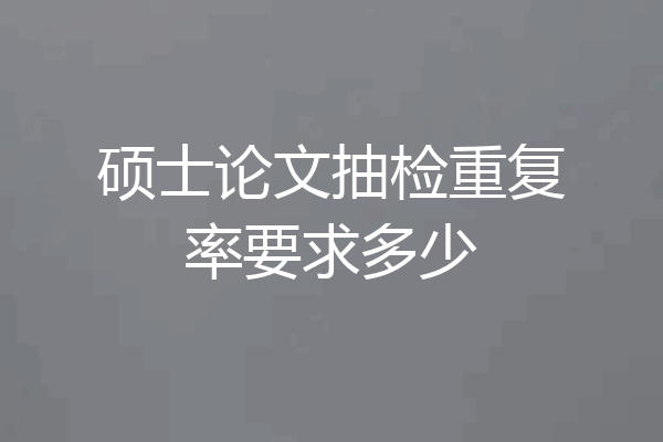 硕士论文抽检重复率要求多少