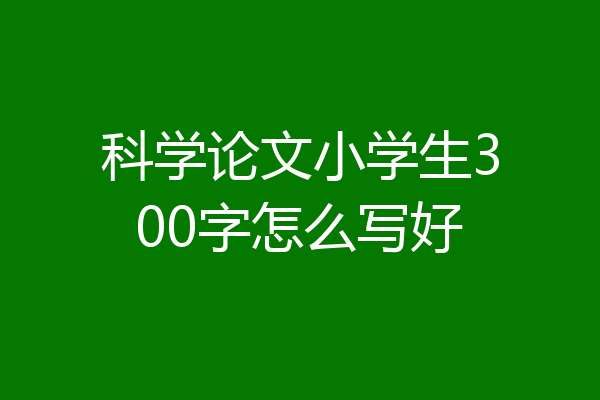 科学论文小学生300字怎么写好