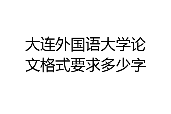 大连外国语大学论文格式要求多少字