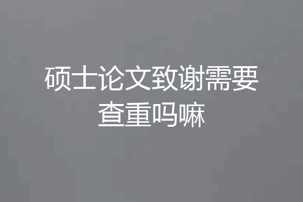 硕士论文致谢需要查重吗嘛