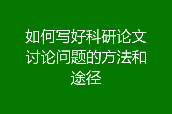 如何写好科研论文讨论问题的方法和途径