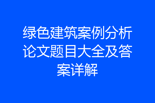 绿色建筑案例分析论文题目大全及答案详解