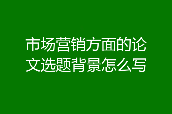 市场营销方面的论文选题背景怎么写