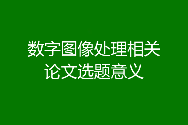 数字图像处理相关论文选题意义