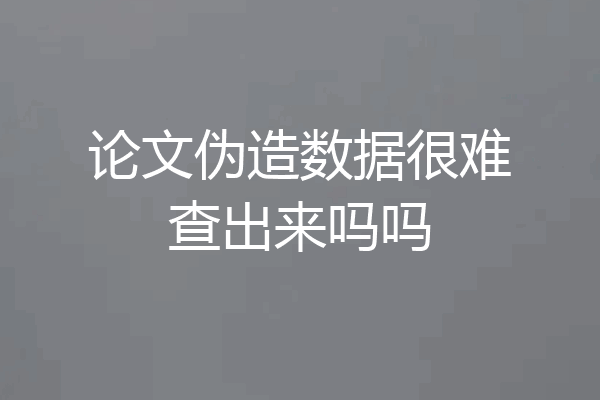 论文伪造数据很难查出来吗吗