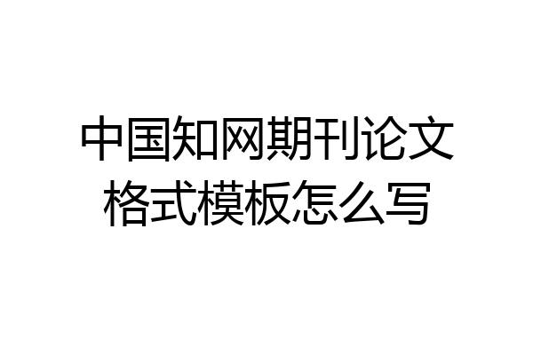 中国知网期刊论文格式模板怎么写
