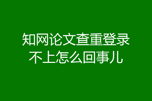 知网论文查重登录不上怎么回事儿