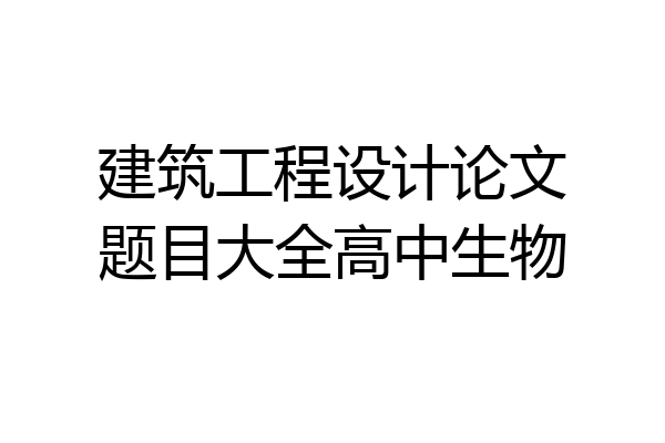 建筑工程设计论文题目大全高中生物