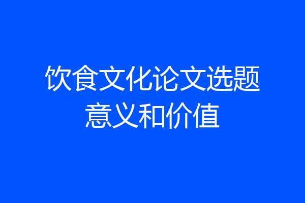 饮食文化论文选题意义和价值