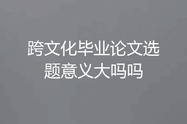 跨文化毕业论文选题意义大吗吗