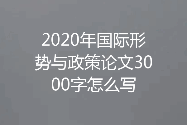 2020年国际形势与政策论文3000字怎么写