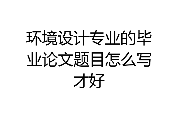 环境设计专业的毕业论文题目怎么写才好