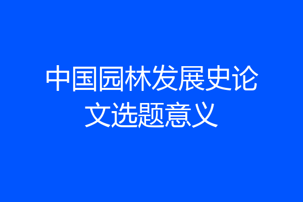 中国园林发展史论文选题意义