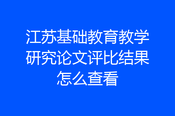 江苏基础教育教学研究论文评比结果怎么查看