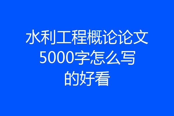 水利工程概论论文5000字怎么写的好看